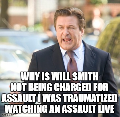 alec |  WHY IS WILL SMITH NOT BEING CHARGED FOR ASSAULT I WAS TRAUMATIZED WATCHING AN ASSAULT LIVE | image tagged in alec baldwin | made w/ Imgflip meme maker
