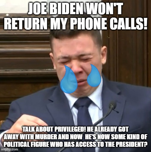 Kyle Rittenhouse Crying | JOE BIDEN WON'T RETURN MY PHONE CALLS! TALK ABOUT PRIVILEGED! HE ALREADY GOT AWAY WITH MURDER AND NOW  HE'S NOW SOME KIND OF POLITICAL FIGURE WHO HAS ACCESS TO THE PRESIDENT? | image tagged in kyle rittenhouse crying | made w/ Imgflip meme maker