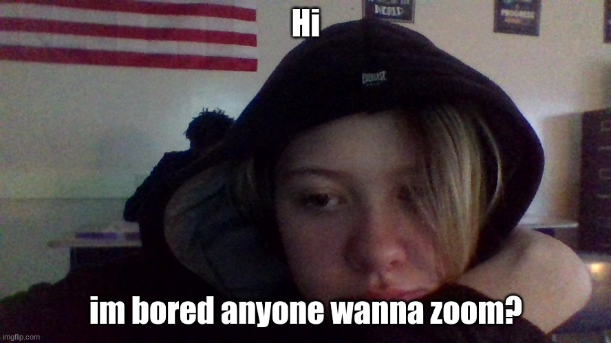 Hi; im bored anyone wanna zoom? | image tagged in memes | made w/ Imgflip meme maker