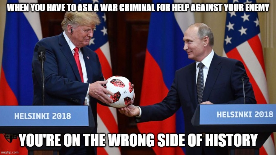 Trump Putin soccer ball | WHEN YOU HAVE TO ASK A WAR CRIMINAL FOR HELP AGAINST YOUR ENEMY; YOU'RE ON THE WRONG SIDE OF HISTORY | image tagged in trump putin soccer ball | made w/ Imgflip meme maker