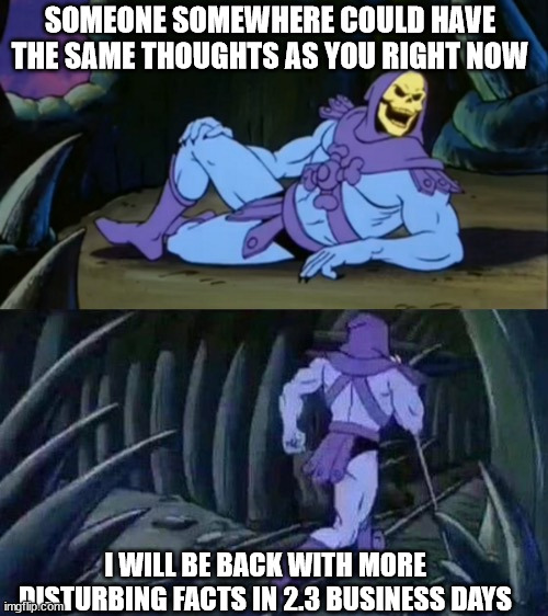 Skeletor disturbing facts | SOMEONE SOMEWHERE COULD HAVE THE SAME THOUGHTS AS YOU RIGHT NOW; I WILL BE BACK WITH MORE DISTURBING FACTS IN 2.3 BUSINESS DAYS | image tagged in skeletor disturbing facts | made w/ Imgflip meme maker