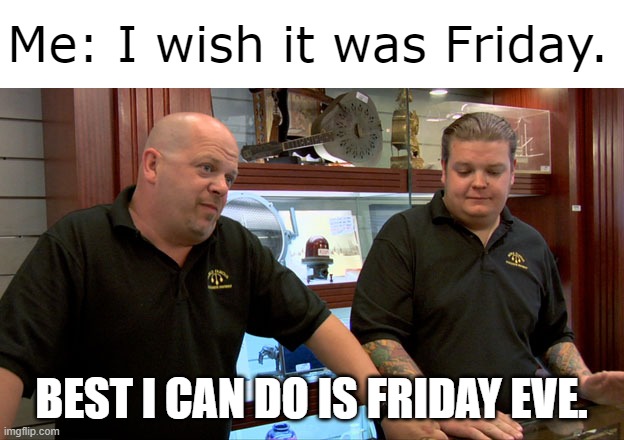 Friday Eve | Me: I wish it was Friday. BEST I CAN DO IS FRIDAY EVE. | image tagged in pawn stars best i can do | made w/ Imgflip meme maker