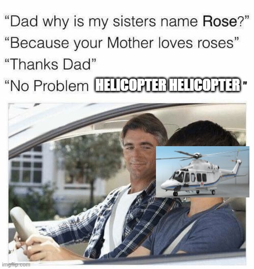 Why is my sister's name Rose | HELICOPTER HELICOPTER | image tagged in why is my sister's name rose | made w/ Imgflip meme maker