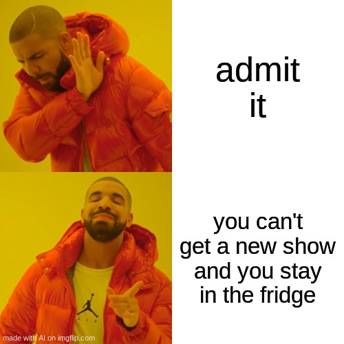 Drake Hotline Bling | admit it; you can't get a new show and you stay in the fridge | image tagged in memes,drake hotline bling | made w/ Imgflip meme maker