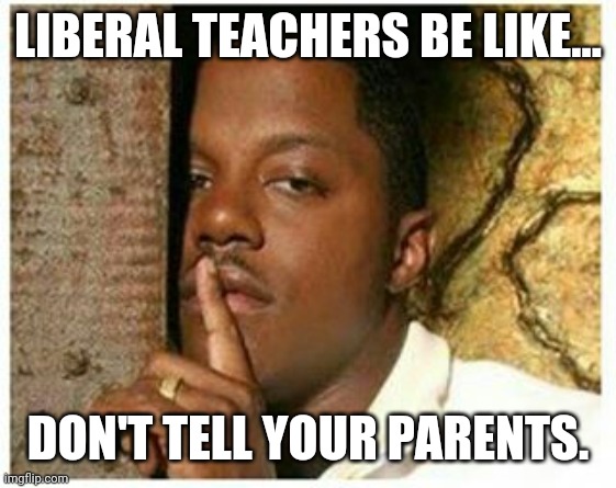 This is how you get an ass beating. | LIBERAL TEACHERS BE LIKE... DON'T TELL YOUR PARENTS. | image tagged in shhh | made w/ Imgflip meme maker