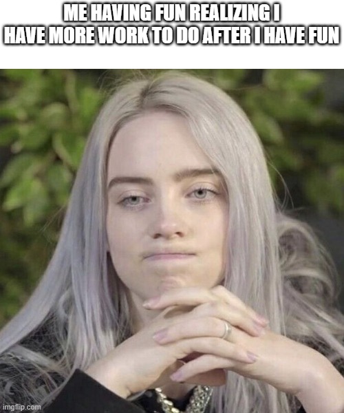 Billie Eilish Thinking | ME HAVING FUN REALIZING I HAVE MORE WORK TO DO AFTER I HAVE FUN | image tagged in billie eilish thinking,billie eilish,billie eilish meme,meme,eilish,billie eilish memes | made w/ Imgflip meme maker