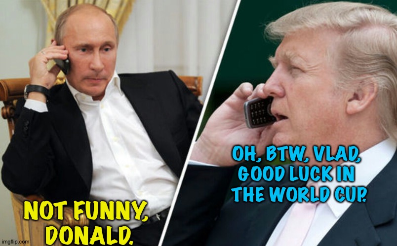 Putin/Trump phone call | OH, BTW, VLAD, 
GOOD LUCK IN 
THE WORLD CUP. NOT FUNNY, 
DONALD. | image tagged in putin/trump phone call | made w/ Imgflip meme maker