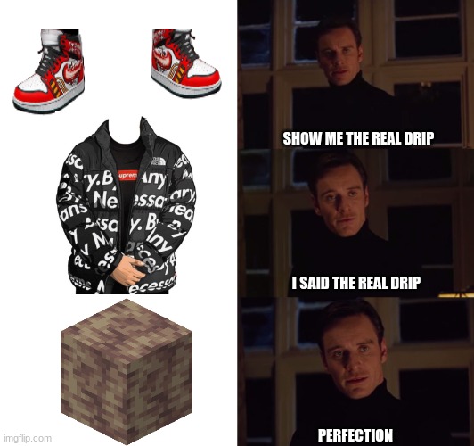 perfection | SHOW ME THE REAL DRIP; I SAID THE REAL DRIP; PERFECTION | image tagged in perfection,drip,so glad i grew up with this,minecraft,eminem,godzilla | made w/ Imgflip meme maker