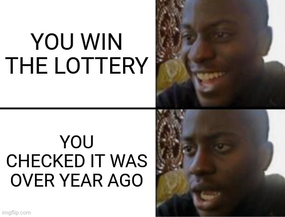 Oh yeah! Oh no... |  YOU WIN THE LOTTERY; YOU CHECKED IT WAS OVER YEAR AGO | image tagged in oh yeah oh no | made w/ Imgflip meme maker