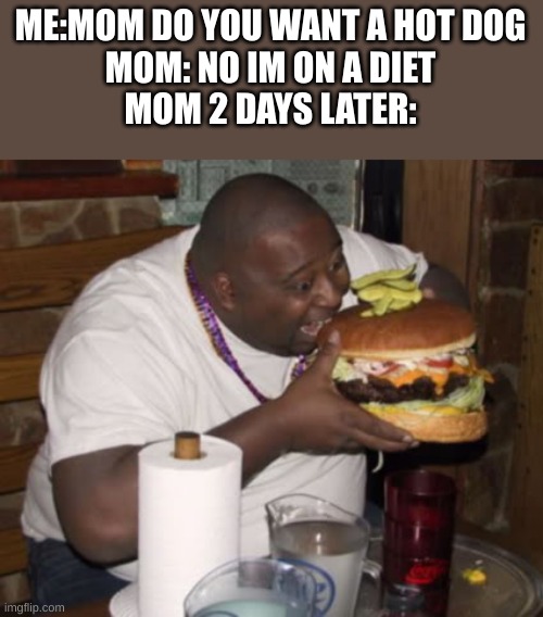 Fat guy eating burger | ME:MOM DO YOU WANT A HOT DOG
MOM: NO IM ON A DIET
MOM 2 DAYS LATER: | image tagged in fat guy eating burger | made w/ Imgflip meme maker
