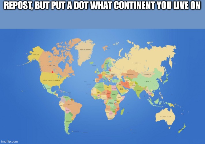 Idk | REPOST, BUT PUT A DOT WHAT CONTINENT YOU LIVE ON | image tagged in world map | made w/ Imgflip meme maker