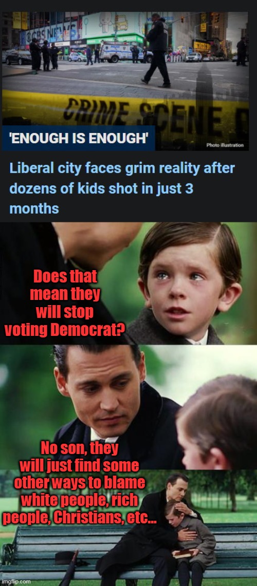 If only there is some sort of simple solution... like expanding the police force, tougher laws, and actually enforcing them. | Does that mean they will stop voting Democrat? No son, they will just find some other ways to blame white people, rich people, Christians, etc... | image tagged in memes,finding neverland,liberals,democrats,left | made w/ Imgflip meme maker
