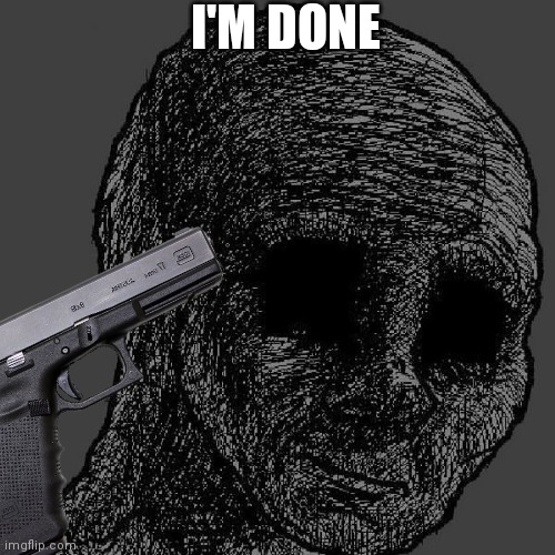 I'm done | I'M DONE | image tagged in cursed wojak | made w/ Imgflip meme maker