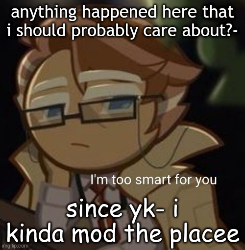 I’m too smart for you | anything happened here that i should probably care about?-; since yk- i kinda mod the placee | image tagged in i m too smart for you | made w/ Imgflip meme maker