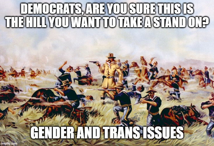 Futility and pride make a bad partnership | DEMOCRATS, ARE YOU SURE THIS IS THE HILL YOU WANT TO TAKE A STAND ON? GENDER AND TRANS ISSUES | image tagged in custers last stand | made w/ Imgflip meme maker