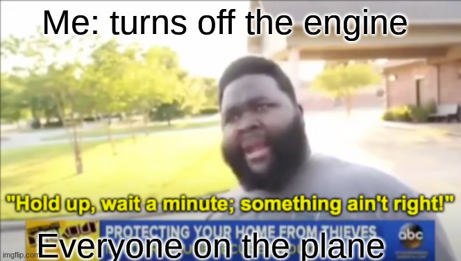 OH NO | Me: turns off the engine; Everyone on the plane | image tagged in hold up wait a minute something aint right | made w/ Imgflip meme maker