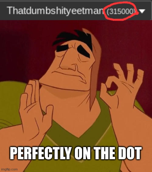 315,000 points on the dot | PERFECTLY ON THE DOT | image tagged in when x just right | made w/ Imgflip meme maker