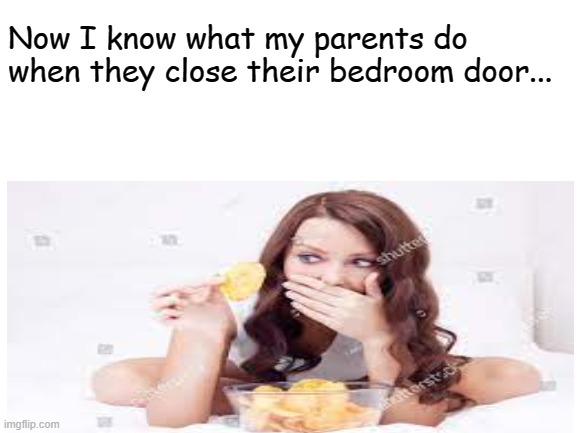 Parents when they close their door | Now I know what my parents do when they close their bedroom door... | image tagged in funny,funny memes,memes,pringles,bed | made w/ Imgflip meme maker