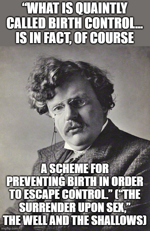 GK Chesterton | “WHAT IS QUAINTLY CALLED BIRTH CONTROL… IS IN FACT, OF COURSE A SCHEME FOR PREVENTING BIRTH IN ORDER TO ESCAPE CONTROL.” (“THE SURRENDER UPO | image tagged in gk chesterton | made w/ Imgflip meme maker