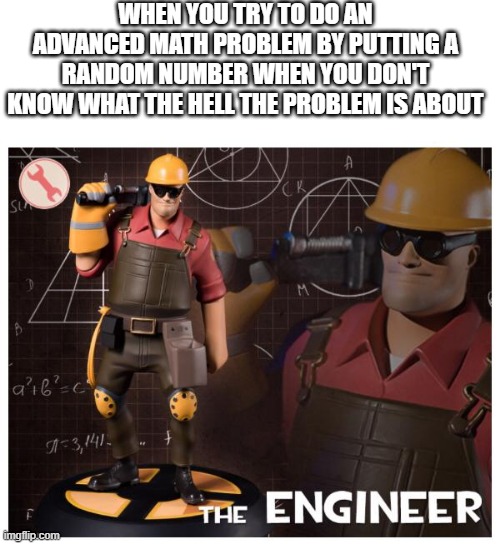 The engineer | WHEN YOU TRY TO DO AN ADVANCED MATH PROBLEM BY PUTTING A RANDOM NUMBER WHEN YOU DON'T KNOW WHAT THE HELL THE PROBLEM IS ABOUT | image tagged in the engineer | made w/ Imgflip meme maker
