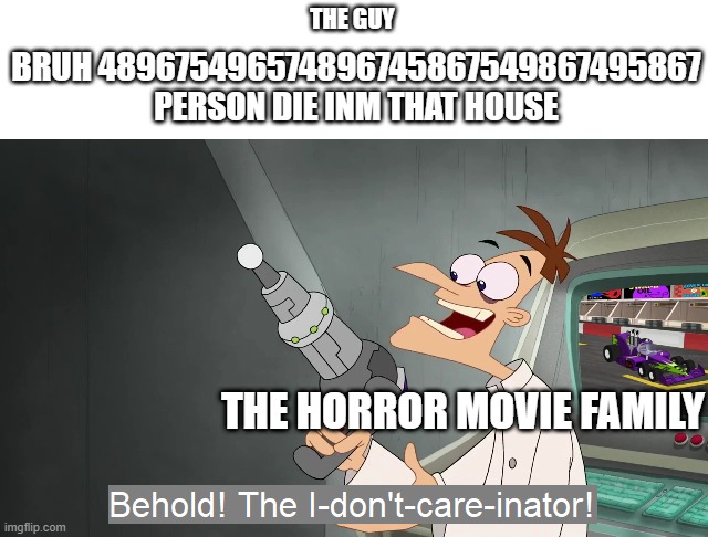 Behold the i dont care inator | THE GUY THE HORROR MOVIE FAMILY BRUH 489675496574896745867549867495867 PERSON DIE INM THAT HOUSE | image tagged in behold the i dont care inator | made w/ Imgflip meme maker