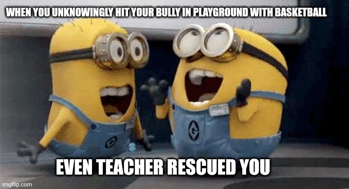 Excited Minions Meme | WHEN YOU UNKNOWINGLY HIT YOUR BULLY IN PLAYGROUND WITH BASKETBALL; EVEN TEACHER RESCUED YOU | image tagged in memes,excited minions | made w/ Imgflip meme maker