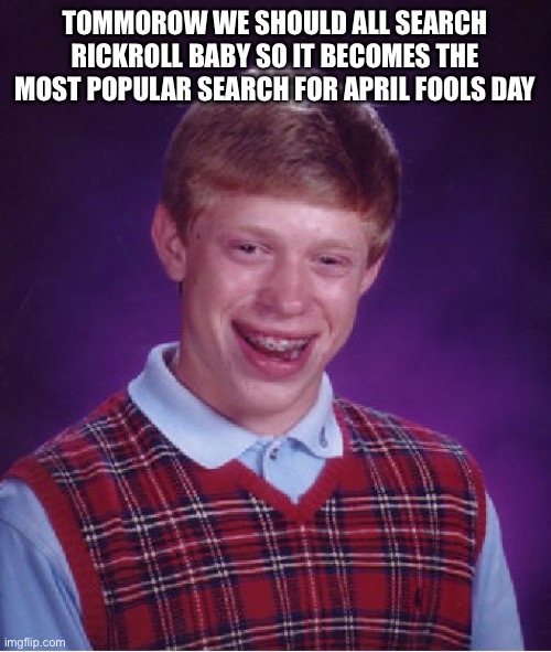 Bad Luck Brian Meme | TOMMOROW WE SHOULD ALL SEARCH RICKROLL BABY SO IT BECOMES THE MOST POPULAR SEARCH FOR APRIL FOOLS DAY | image tagged in memes,bad luck brian | made w/ Imgflip meme maker