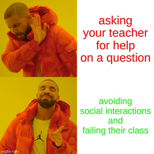 Drake Hotline Bling | asking your teacher for help on a question; avoiding social interactions and failing their class | image tagged in memes,drake hotline bling | made w/ Imgflip meme maker