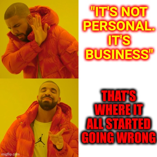 Absolute Greed Plus Absolute Arrogance Equals Garbage With Delusions Of Grandure | "IT'S NOT
PERSONAL.
IT'S
BUSINESS"; THAT'S WHERE IT ALL STARTED GOING WRONG | image tagged in memes,drake hotline bling,take out the trash,into the trash it goes,trash,garbage | made w/ Imgflip meme maker