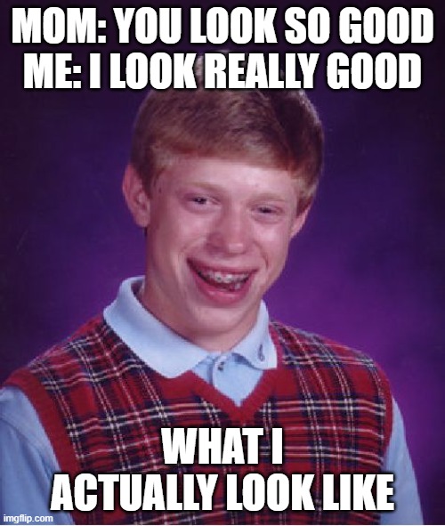 Bad Luck Brian Meme | MOM: YOU LOOK SO GOOD
ME: I LOOK REALLY GOOD; WHAT I ACTUALLY LOOK LIKE | image tagged in memes,bad luck brian,school,totally looks like | made w/ Imgflip meme maker