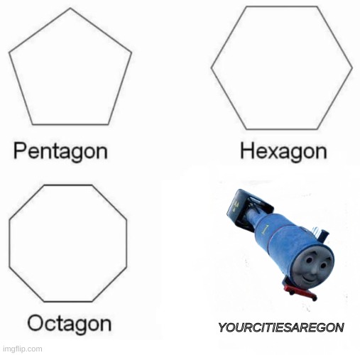 For i am thomas the thermonuclear bomb | YOURCITIESAREGON | image tagged in thomas the thermonuclear bomb,pentagon hexagon octagon,yourcitiesaregon | made w/ Imgflip meme maker