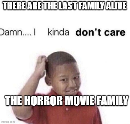 damn i kinda dont care | THERE ARE THE LAST FAMILY ALIVE THE HORROR MOVIE FAMILY | image tagged in damn i kinda dont care | made w/ Imgflip meme maker