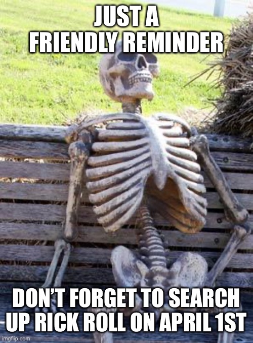 Never going to give you up | JUST A FRIENDLY REMINDER; DON’T FORGET TO SEARCH UP RICK ROLL ON APRIL 1ST | image tagged in memes,waiting skeleton,rick roll,rick astley | made w/ Imgflip meme maker