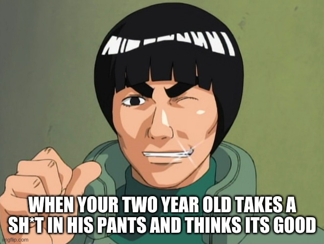 Rock Lee Sensei | WHEN YOUR TWO YEAR OLD TAKES A SH*T IN HIS PANTS AND THINKS ITS GOOD | image tagged in lol so funny,memes,naruto | made w/ Imgflip meme maker