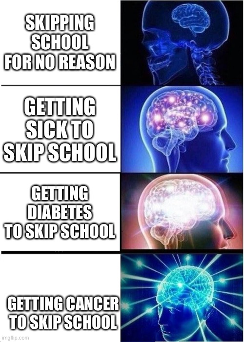 Expanding Brain Meme | SKIPPING SCHOOL FOR NO REASON; GETTING SICK TO SKIP SCHOOL; GETTING DIABETES TO SKIP SCHOOL; GETTING CANCER TO SKIP SCHOOL | image tagged in memes,expanding brain | made w/ Imgflip meme maker