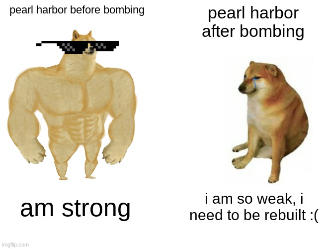 Buff Doge vs. Cheems | pearl harbor before bombing; pearl harbor after bombing; am strong; i am so weak, i need to be rebuilt :( | image tagged in memes,buff doge vs cheems | made w/ Imgflip meme maker