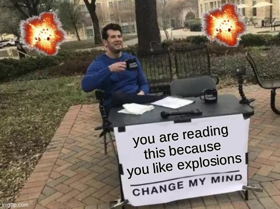 you like explosions | you are reading this because you like explosions | image tagged in memes,change my mind | made w/ Imgflip meme maker