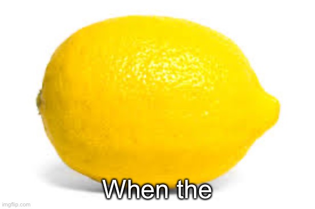 When life gives you lemons, X | When the | image tagged in when life gives you lemons x | made w/ Imgflip meme maker
