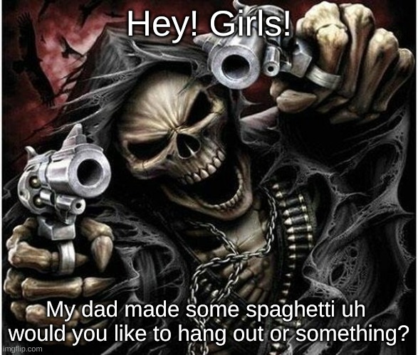 Girls | Hey! Girls! My dad made some spaghetti uh  would you like to hang out or something? | image tagged in badass skeleton,spaghetti,dad,girls,hang out,guns | made w/ Imgflip meme maker