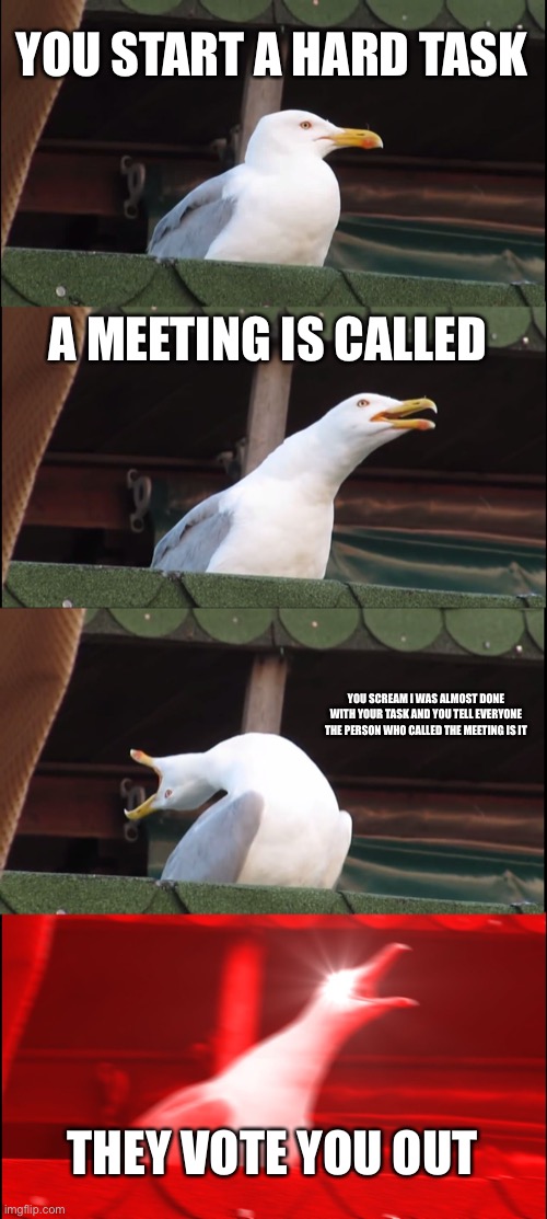 Among us | YOU START A HARD TASK; A MEETING IS CALLED; YOU SCREAM I WAS ALMOST DONE WITH YOUR TASK AND YOU TELL EVERYONE THE PERSON WHO CALLED THE MEETING IS IT; THEY VOTE YOU OUT | image tagged in memes,inhaling seagull | made w/ Imgflip meme maker