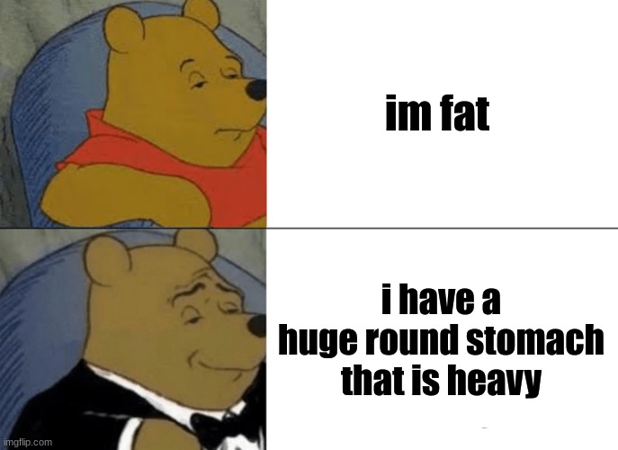fat | im fat; i have a huge round stomach that is heavy | image tagged in memes,tuxedo winnie the pooh | made w/ Imgflip meme maker