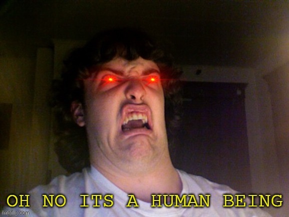 oh no its a human being | image tagged in oh no its a human being | made w/ Imgflip meme maker
