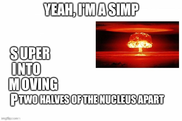 Science | UPER; NTO; OVING; TWO HALVES OF THE NUCLEUS APART | image tagged in yeah i'm a simp | made w/ Imgflip meme maker