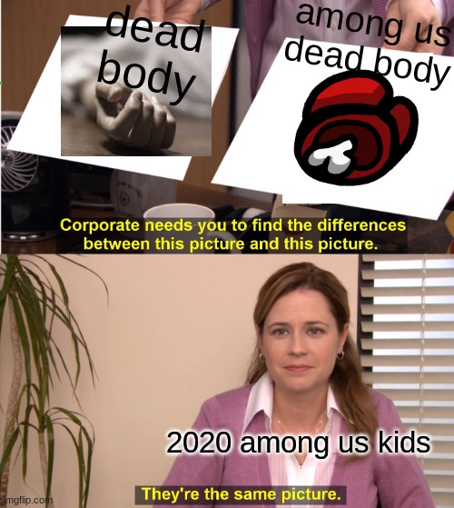 A meme ig | among us dead body; dead body; 2020 among us kids | image tagged in memes,they're the same picture,among us,among us kids | made w/ Imgflip meme maker
