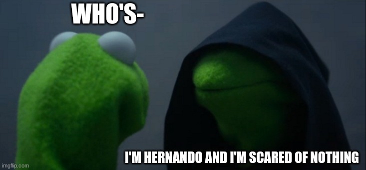 Evil Kermit Meme | WHO'S-; I'M HERNANDO AND I'M SCARED OF NOTHING | image tagged in memes,evil kermit | made w/ Imgflip meme maker