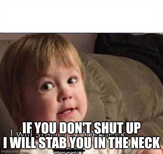 i will stab you in the neck | IF YOU DON'T SHUT UP I WILL STAB YOU IN THE NECK | image tagged in i will stab you in the neck | made w/ Imgflip meme maker