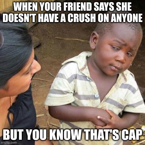 Third World Skeptical Kid | WHEN YOUR FRIEND SAYS SHE DOESN'T HAVE A CRUSH ON ANYONE; BUT YOU KNOW THAT'S CAP | image tagged in memes,third world skeptical kid | made w/ Imgflip meme maker