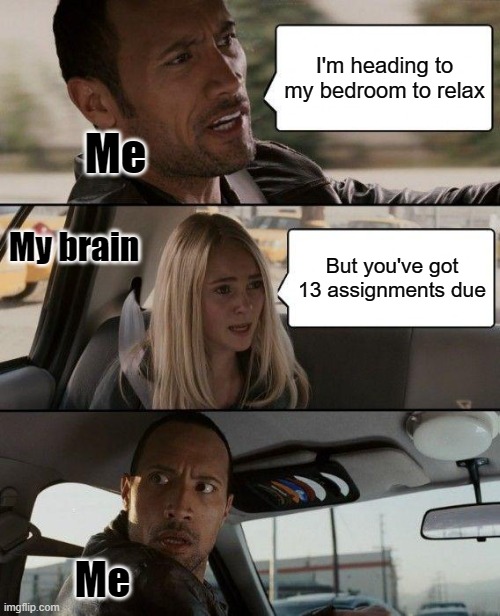 The Rock Driving Meme | I'm heading to my bedroom to relax; Me; My brain; But you've got 13 assignments due; Me | image tagged in memes,the rock driving | made w/ Imgflip meme maker