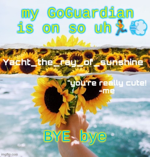 yacht's sunflower temp (THANK YOU SUGA) | my GoGuardian  is on so uh🏃💨; BYE bye | image tagged in yacht's sunflower temp thank you suga | made w/ Imgflip meme maker