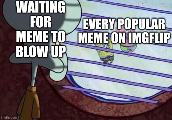 Squidward window | WAITING FOR MEME TO BLOW UP; EVERY POPULAR MEME ON IMGFLIP | image tagged in squidward window | made w/ Imgflip meme maker